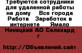 Требуются сотрудники для удаленной работы на дому. - Все города Работа » Заработок в интернете   . Ямало-Ненецкий АО,Салехард г.